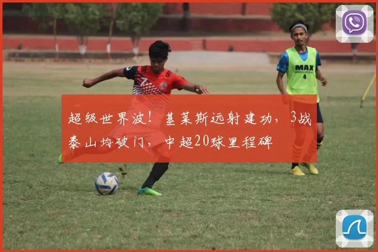 超级世界波！基莱斯远射建功，3战泰山均破门，中超20球里程碑