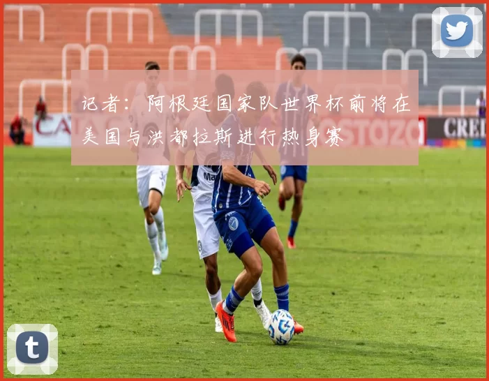 记者:阿根廷国家队世界杯前将在美国与洪都拉斯进行热身赛
