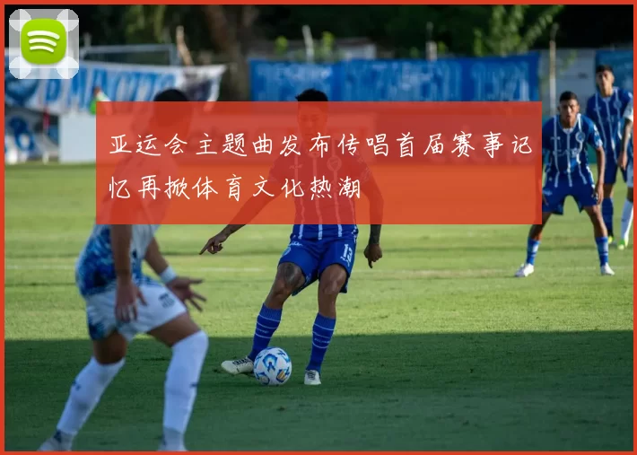 亚运会主题曲发布传唱首届赛事记忆再掀体育文化热潮