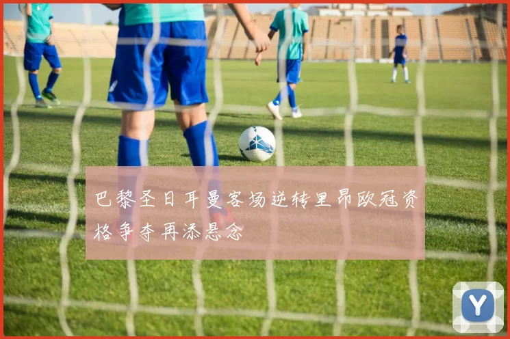 巴黎圣日耳曼客场逆转里昂欧冠资格争夺再添悬念