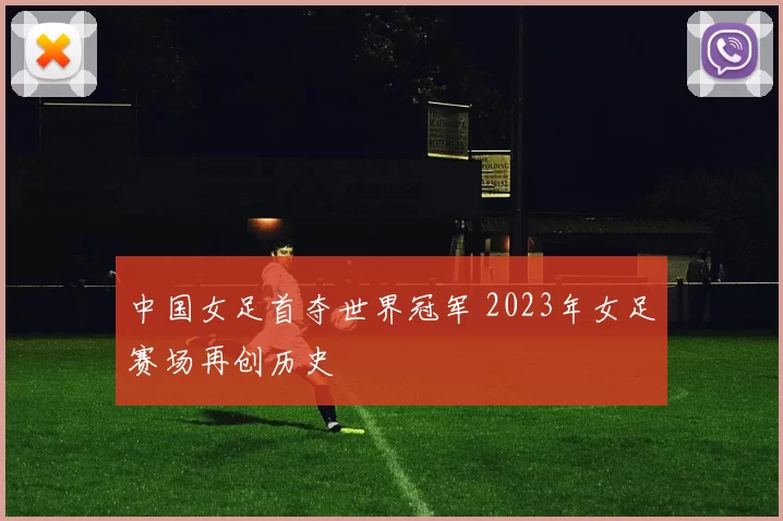 中国女足首夺世界冠军 2023年女足赛场再创历史