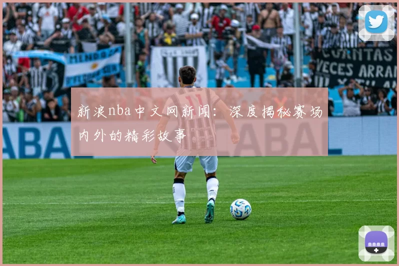 新浪nba中文网新闻：深度揭秘赛场内外的精彩故事