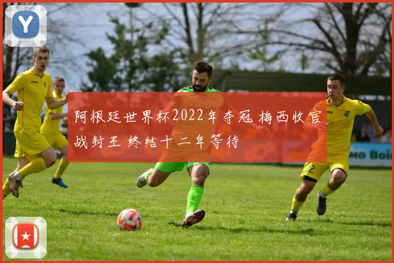 阿根廷世界杯2022年夺冠 梅西收官战封王 终结十二年等待