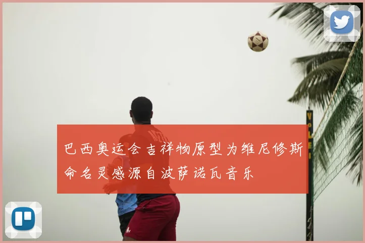 巴西奥运会吉祥物原型为维尼修斯命名灵感源自波萨诺瓦音乐