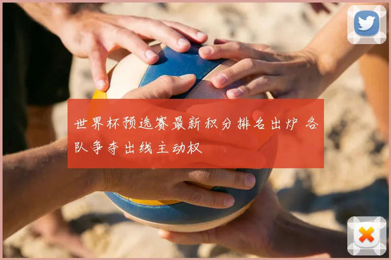 世界杯预选赛最新积分排名出炉 各队争夺出线主动权