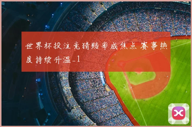 世界杯投注竞猜赔率成焦点 赛事热度持续升温_1