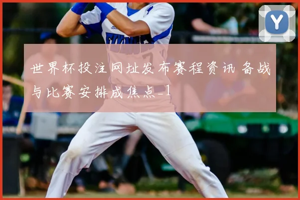 世界杯投注网址发布赛程资讯 备战与比赛安排成焦点_1