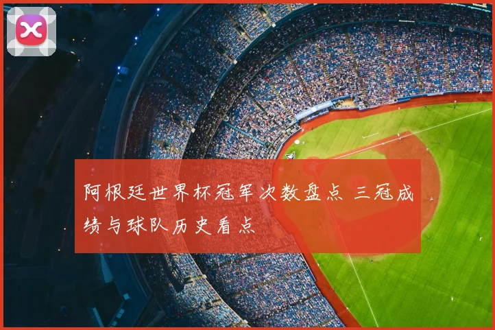 阿根廷世界杯冠军次数盘点 三冠成绩与球队历史看点