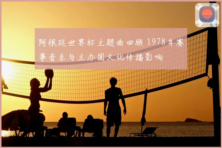 阿根廷世界杯主题曲回顾 1978年赛事音乐与主办国文化传播影响