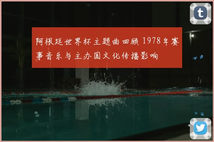 阿根廷世界杯主题曲回顾 1978年赛事音乐与主办国文化传播影响