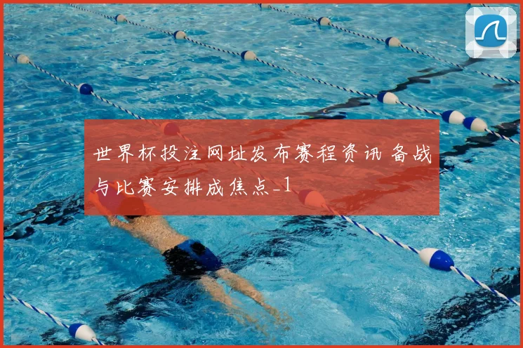 世界杯投注网址发布赛程资讯 备战与比赛安排成焦点_1