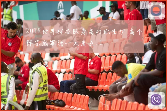 2018世界杯各队身高对比出炉 高个阵容成赛场一大看点_1