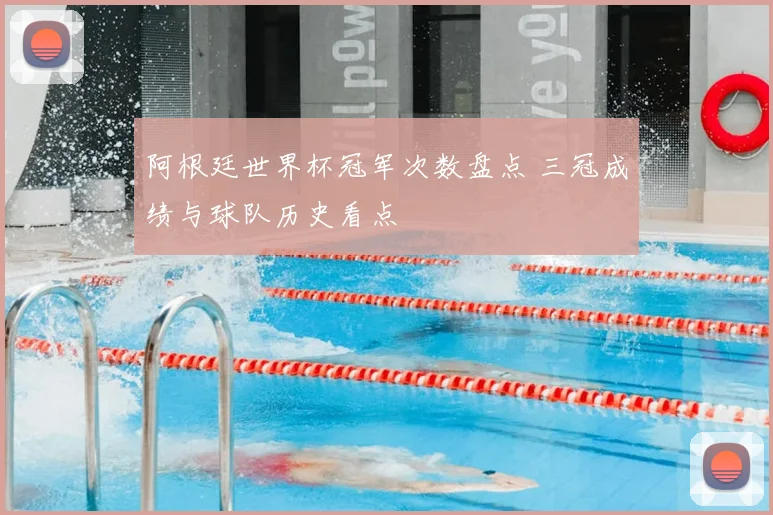 阿根廷世界杯冠军次数盘点 三冠成绩与球队历史看点