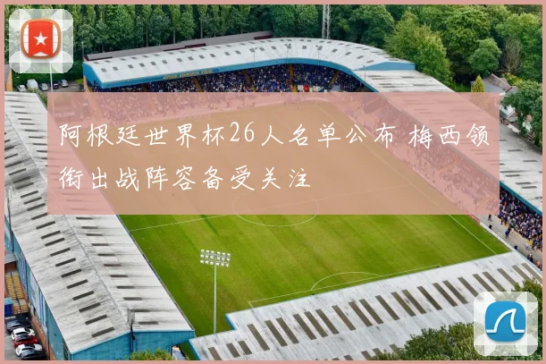 阿根廷世界杯26人名单公布 梅西领衔出战阵容备受关注
