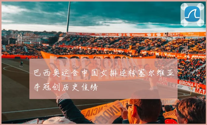 巴西奥运会中国女排逆转塞尔维亚夺冠创历史佳绩